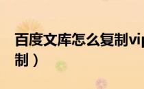 百度文库怎么复制vip文字（百度文库怎么复制）