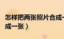 怎样把两张照片合成一张（怎样把两张照片合成一张）