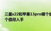 三星s22和苹果13pro哪个值得买 三星S22和苹果13Pro哪个值得入手 