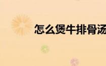 怎么煲牛排骨汤（怎么煲耳机）