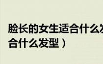 脸长的女生适合什么发型好看（脸长的女生适合什么发型）