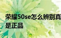 荣耀50se怎么辨别真假 荣耀60se怎么看是不是正品 