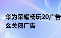 华为荣耀畅玩20广告怎么去除 荣耀畅玩30怎么关闭广告 