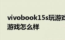 vivobook15s玩游戏怎么样 vivos15pro玩游戏怎么样 