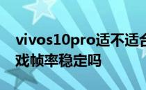 vivos10pro适不适合玩游戏 vivos15pro游戏帧率稳定吗 