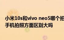 小米10s和vivo neo5哪个拍照好 vivos15pro和vivos15在手机拍照方面区别大吗 