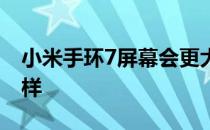 小米手环7屏幕会更大吗 小米手环7屏幕怎么样 