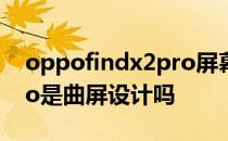 oppofindx2pro屏幕曲度 OPPOFindX5Pro是曲屏设计吗 