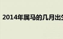 2014年属马的几月出生最好（2014年春节）
