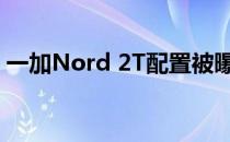 一加Nord 2T配置被曝 一加Nord2T多少钱 