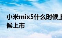 小米mix5什么时候上市的 小米MIX5什么时候上市 