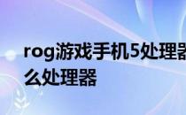 rog游戏手机5处理器 rog游戏手机6搭载什么处理器 