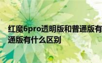 红魔6pro透明版和普通版有什么区别 红魔7Pro透明版和普通版有什么区别 