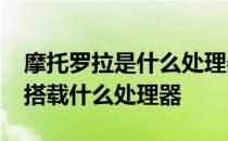 摩托罗拉是什么处理器 摩托罗拉Frontier22搭载什么处理器 