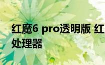 红魔6 pro透明版 红魔7Pro透明版搭载什么处理器 