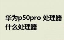 华为p50pro 处理器 华为P50Pro国际版搭载什么处理器 