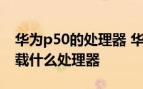 华为p50的处理器 华为P50Pocket国际版搭载什么处理器 