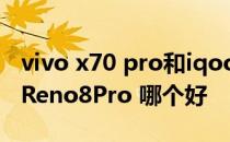 vivo x70 pro和iqoo8pro vivox80和oppoReno8Pro 哪个好 
