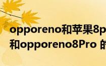 opporeno和苹果8p哪个好 opporeno8Pro和opporeno8Pro 的区别大吗 
