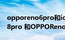opporeno6pro和iqoo8哪个好 opporeno8pro 和OPPOReno7Pro区别大吗 