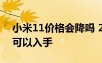 小米11价格会降吗 2022的小米11降价多少可以入手 