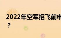 2022年空军招飞前申请还需要准备哪些要求？