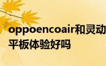 oppoencoair和灵动版哪个好 OPPOPadAir平板体验好吗 