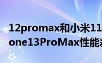 12promax和小米11pro 小米12Pro对比iPhone13ProMax性能差距大吗 