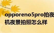 opporeno5pro拍夜景 OPPOReno8Pro 手机夜景拍照怎么样 