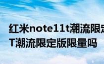 红米note11t潮流限定版怎么买 红米Note11T潮流限定版限量吗 
