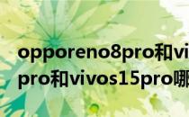 opporeno8pro和vivos15pro opporeno8pro和vivos15pro哪个好 