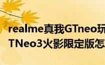 realme真我GTneo玩穿越火线 realme真我GTNeo3火影限定版怎么样 