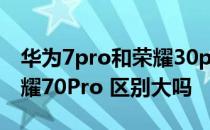 华为7pro和荣耀30pro区别 荣耀70Pro和荣耀70Pro 区别大吗 