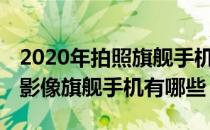 2020年拍照旗舰手机 2022年1月值得入手的影像旗舰手机有哪些 