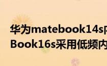 华为matebook14s内存频率 华为新款MateBook16s采用低频内存 