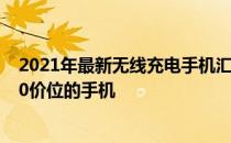 2021年最新无线充电手机汇总 2022年支持无线充电的3000价位的手机 