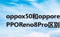 oppox50和opporeno4 OPPOFindX5与OPPOReno8Pro区别大吗 