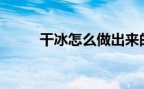 干冰怎么做出来的（干冰怎么做）