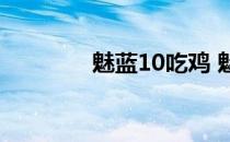 魅蓝10吃鸡 魅蓝10怎么样 