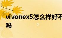 vivonex5怎么样好不好 vivoNEX5性价比高吗 