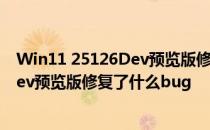 Win11 25126Dev预览版修复了什么bug Win11 25126Dev预览版修复了什么bug 