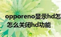 opporeno显示hd怎么取消 opporeno8pro 怎么关闭hd功能 