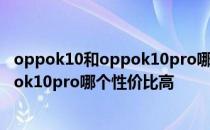 oppok10和oppok10pro哪个性价比更高 oppok10和oppok10pro哪个性价比高 