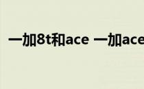 一加8t和ace 一加ace竞速版为什么更便宜 