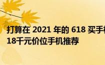 打算在 2021 年的 618 买手机,有什么推荐的机型? 2022年618千元价位手机推荐 