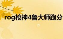 rog枪神4鲁大师跑分 ROG枪神6跑分多少 