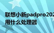 联想小新padpro2021 联想小新Pad2022采用什么处理器 