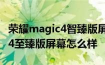 荣耀magic4智臻版屏幕什么级别 荣耀Magic4至臻版屏幕怎么样 