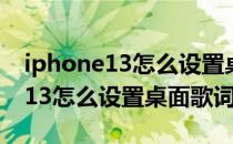 iphone13怎么设置桌面不自动对齐 iPhone13怎么设置桌面歌词 