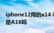 iphone12用的a14 iPhone14标准版搭载的是A16吗 